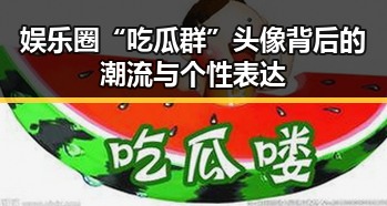 娱乐圈“吃瓜群”头像背后的潮流与个性表达