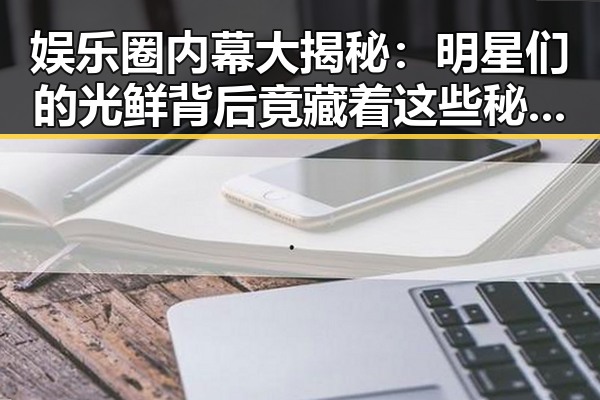娱乐圈内幕大揭秘:明星们的光鲜背后竟藏着这些秘密!✨