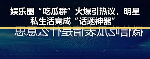 娱乐圈“吃瓜群”火爆引热议,明星私生活竟成“话题神器”