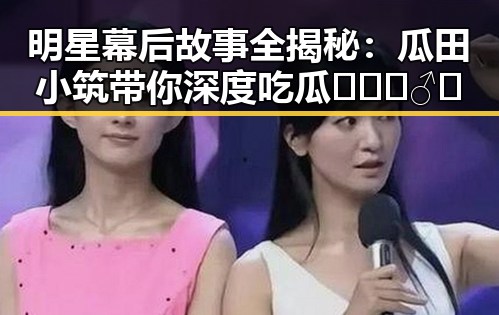 明星幕后故事全揭秘:瓜田小筑带你深度吃瓜🕵️♂️
