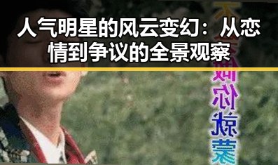 人气明星的风云变幻:从恋情到争议的全景观察