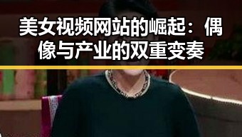 美女视频网站的崛起:偶像与产业的双重变奏