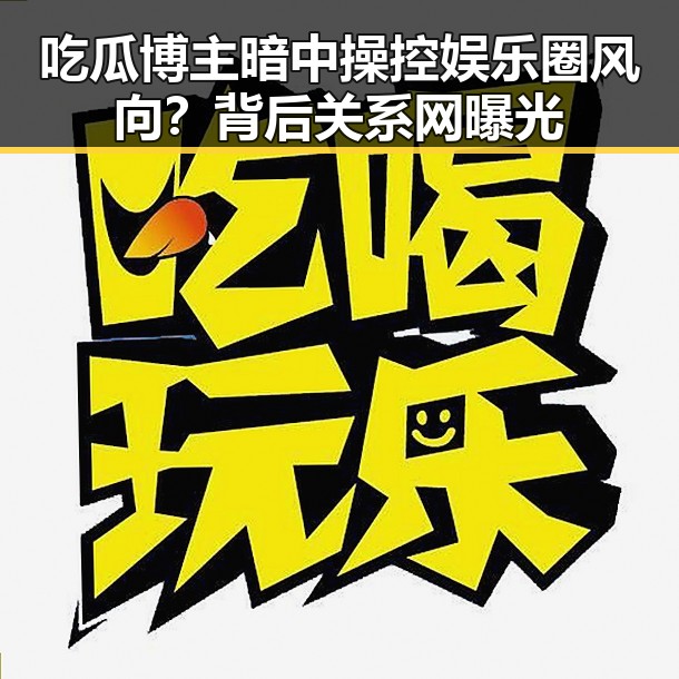 吃瓜博主暗中操控娱乐圈风向？背后关系网曝光
