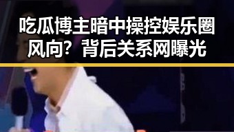 吃瓜博主暗中操控娱乐圈风向？背后关系网曝光