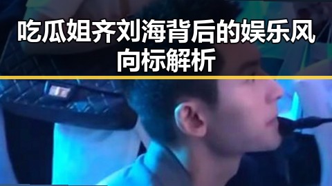 吃瓜姐齐刘海背后的娱乐风向标解析