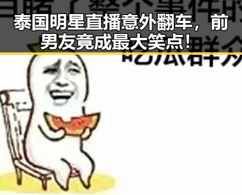 泰国明星直播意外翻车，前男友竟成最大笑点！