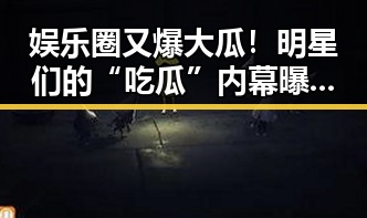 娱乐圈又爆大瓜!明星们的“吃瓜”内幕曝光,粉丝纷纷加入“侦探”行列🤫