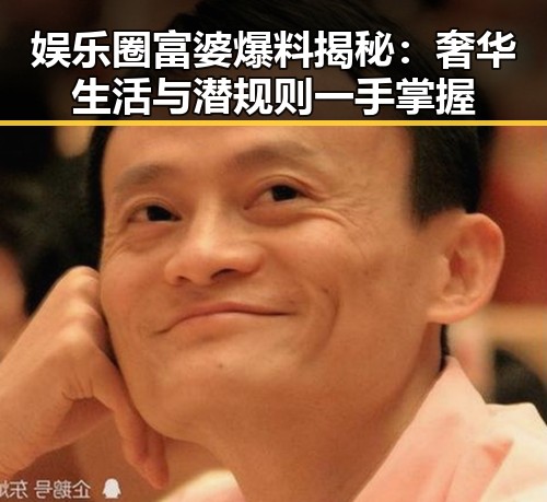 娱乐圈富婆爆料揭秘：奢华生活与潜规则一手掌握