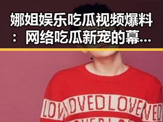 娜姐娱乐吃瓜视频爆料：网络吃瓜新宠的幕后故事揭秘