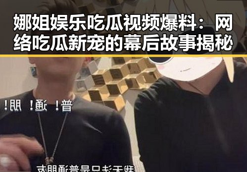 娜姐娱乐吃瓜视频爆料：网络吃瓜新宠的幕后故事揭秘